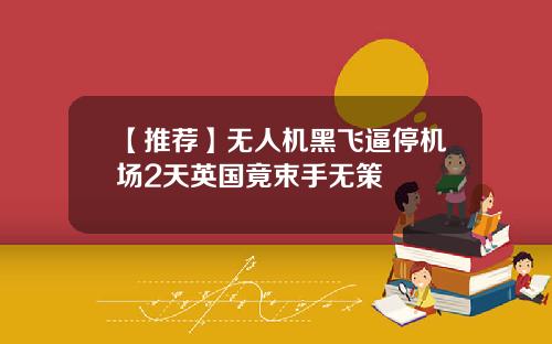 【推荐】无人机黑飞逼停机场2天英国竟束手无策