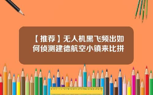 【推荐】无人机黑飞频出如何侦测建德航空小镇来比拼