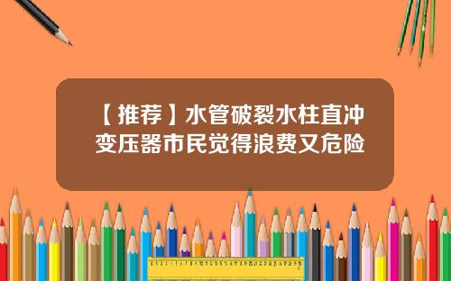 【推荐】水管破裂水柱直冲变压器市民觉得浪费又危险