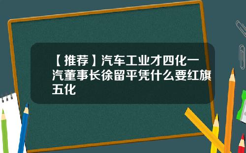 【推荐】汽车工业才四化一汽董事长徐留平凭什么要红旗五化