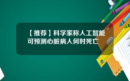 【推荐】科学家称人工智能可预测心脏病人何时死亡