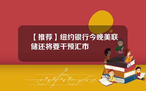 【推荐】纽约银行今晚美联储还将要干预汇市
