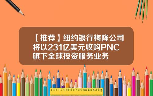 【推荐】纽约银行梅隆公司将以231亿美元收购PNC旗下全球投资服务业务