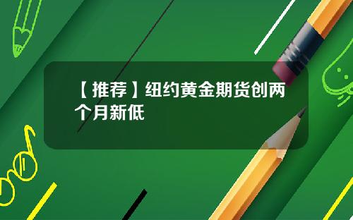 【推荐】纽约黄金期货创两个月新低