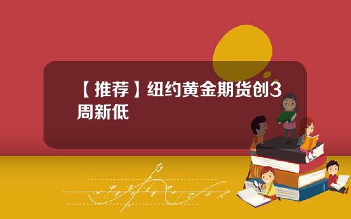 【推荐】纽约黄金期货创3周新低