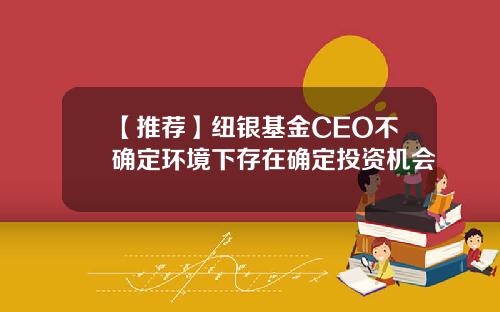 【推荐】纽银基金CEO不确定环境下存在确定投资机会