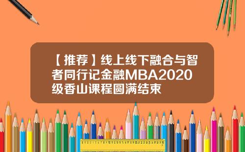 【推荐】线上线下融合与智者同行记金融MBA2020级香山课程圆满结束