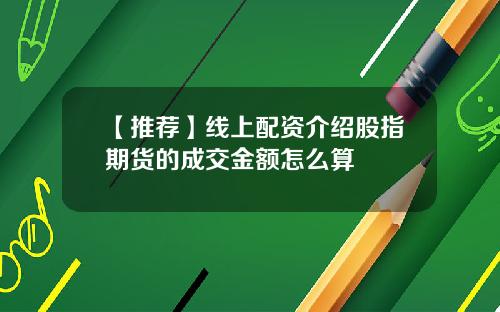 【推荐】线上配资介绍股指期货的成交金额怎么算