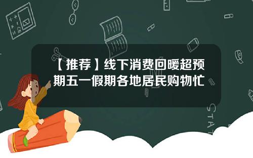 【推荐】线下消费回暖超预期五一假期各地居民购物忙