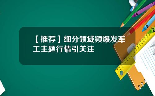【推荐】细分领域频爆发军工主题行情引关注