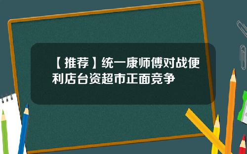 【推荐】统一康师傅对战便利店台资超市正面竞争
