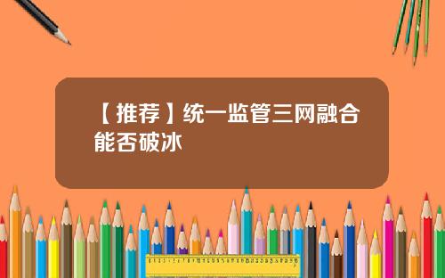 【推荐】统一监管三网融合能否破冰