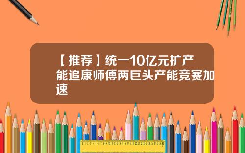 【推荐】统一10亿元扩产能追康师傅两巨头产能竞赛加速
