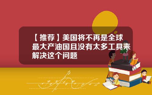 【推荐】美国将不再是全球最大产油国且没有太多工具来解决这个问题