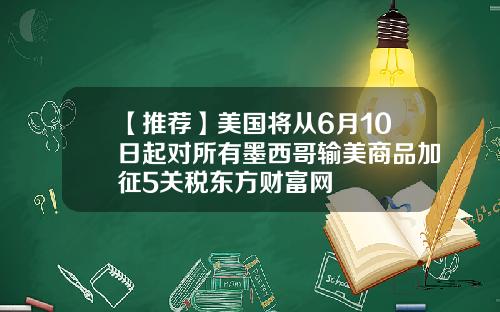 【推荐】美国将从6月10日起对所有墨西哥输美商品加征5关税东方财富网