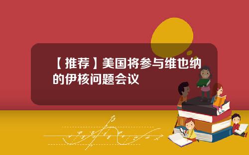 【推荐】美国将参与维也纳的伊核问题会议