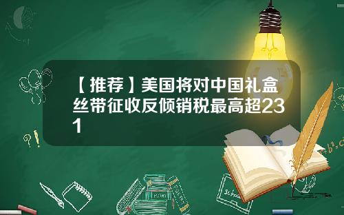 【推荐】美国将对中国礼盒丝带征收反倾销税最高超231