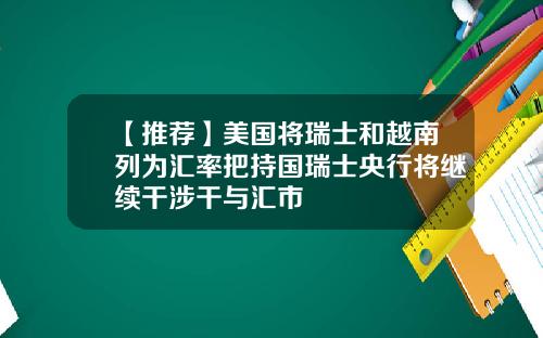 【推荐】美国将瑞士和越南列为汇率把持国瑞士央行将继续干涉干与汇市