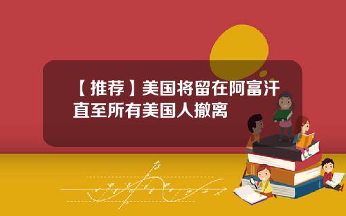 【推荐】美国将留在阿富汗直至所有美国人撤离