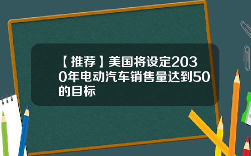 【推荐】美国将设定2030年电动汽车销售量达到50的目标
