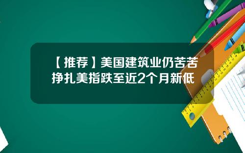 【推荐】美国建筑业仍苦苦挣扎美指跌至近2个月新低