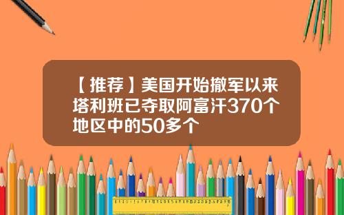 【推荐】美国开始撤军以来塔利班已夺取阿富汗370个地区中的50多个