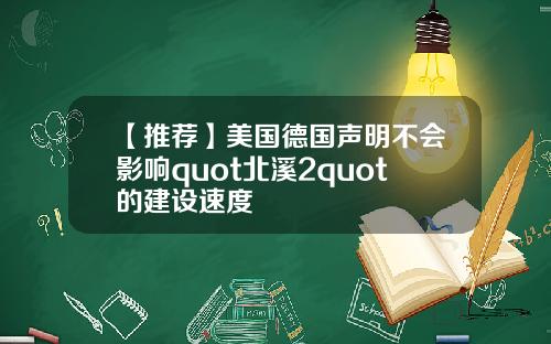 【推荐】美国德国声明不会影响quot北溪2quot的建设速度