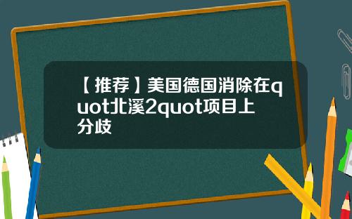 【推荐】美国德国消除在quot北溪2quot项目上分歧