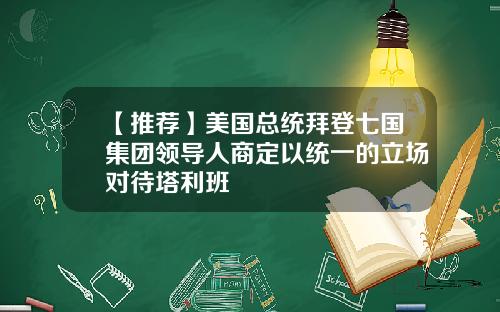 【推荐】美国总统拜登七国集团领导人商定以统一的立场对待塔利班