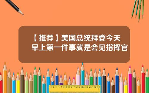 【推荐】美国总统拜登今天早上第一件事就是会见指挥官
