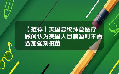 【推荐】美国总统拜登医疗顾问认为美国人目前暂时不需要加强剂疫苗