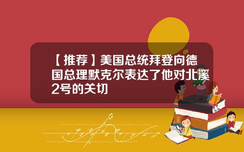 【推荐】美国总统拜登向德国总理默克尔表达了他对北溪2号的关切