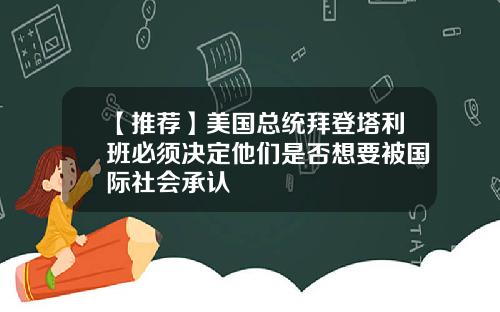 【推荐】美国总统拜登塔利班必须决定他们是否想要被国际社会承认