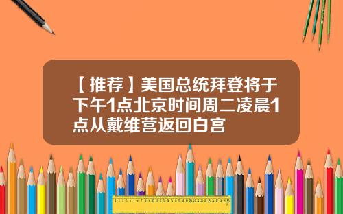 【推荐】美国总统拜登将于下午1点北京时间周二凌晨1点从戴维营返回白宫