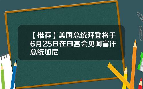 【推荐】美国总统拜登将于6月25日在白宫会见阿富汗总统加尼