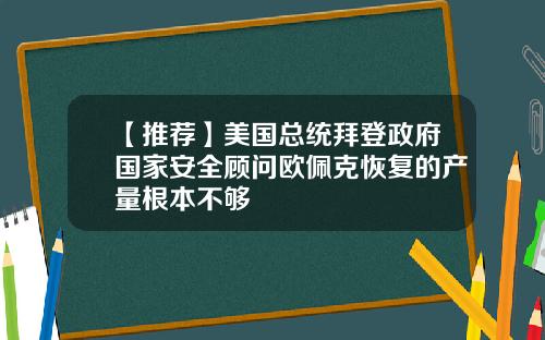 【推荐】美国总统拜登政府国家安全顾问欧佩克恢复的产量根本不够