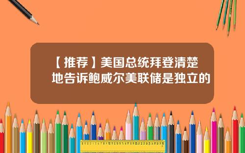 【推荐】美国总统拜登清楚地告诉鲍威尔美联储是独立的