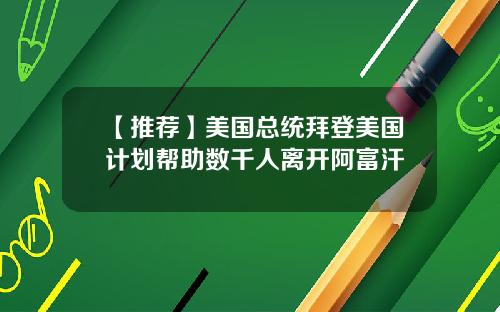【推荐】美国总统拜登美国计划帮助数千人离开阿富汗