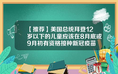 【推荐】美国总统拜登12岁以下的儿童应该在8月底或9月初有资格接种新冠疫苗