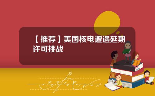 【推荐】美国核电遭遇延期许可挑战