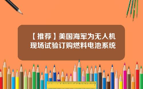 【推荐】美国海军为无人机现场试验订购燃料电池系统