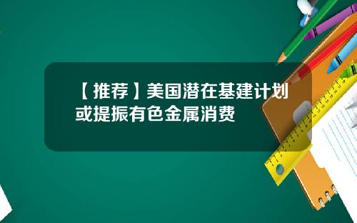 【推荐】美国潜在基建计划或提振有色金属消费