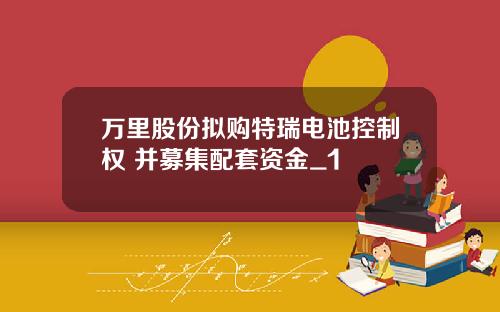 万里股份拟购特瑞电池控制权 并募集配套资金_1