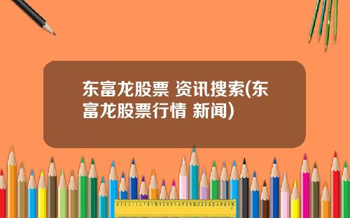 东富龙股票 资讯搜索(东富龙股票行情 新闻)