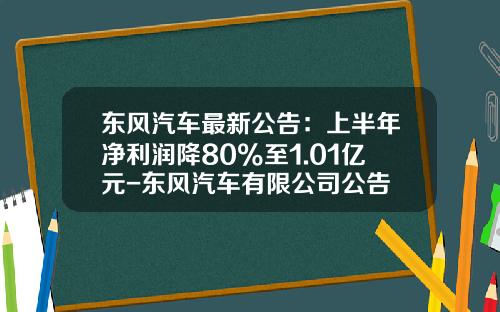 东风汽车最新公告：上半年净利润降80%至1.01亿元-东风汽车有限公司公告