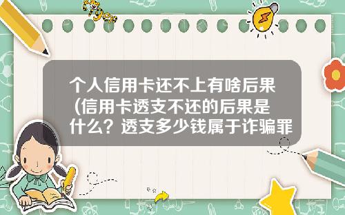个人信用卡还不上有啥后果 (信用卡透支不还的后果是什么？透支多少钱属于诈骗罪)_1