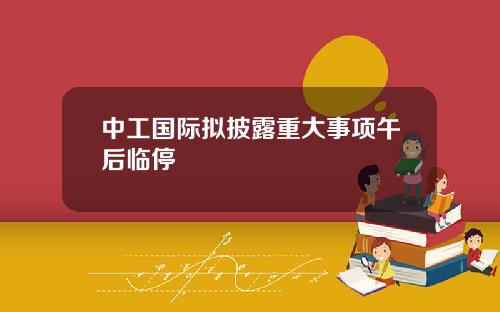 中工国际拟披露重大事项午后临停