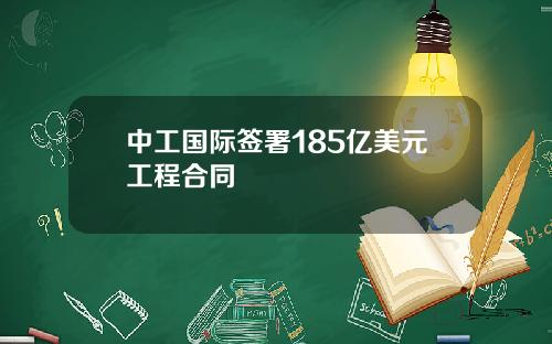 中工国际签署185亿美元工程合同