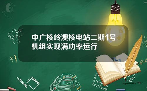 中广核岭澳核电站二期1号机组实现满功率运行