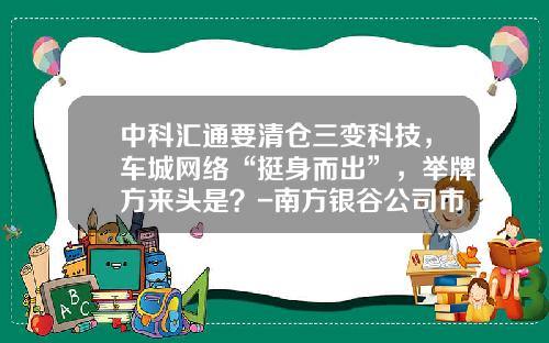 中科汇通要清仓三变科技，车城网络“挺身而出”，举牌方来头是？-南方银谷公司市值【新闻】